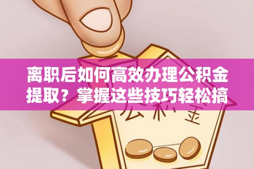 寿宁离职后如何高效办理公积金提取？掌握这些技巧轻松搞定