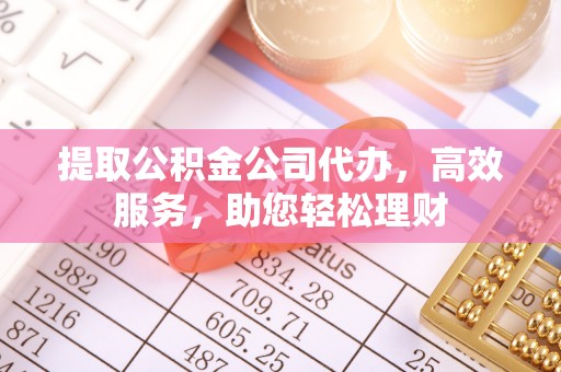 寿宁提取公积金公司代办，高效服务，助您轻松理财