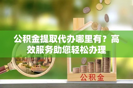 寿宁公积金提取代办哪里有？高效服务助您轻松办理