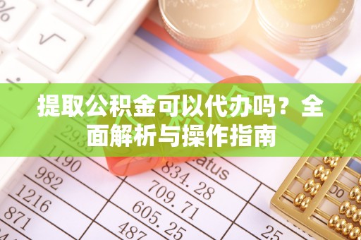 寿宁提取公积金可以代办吗？全面解析与操作指南