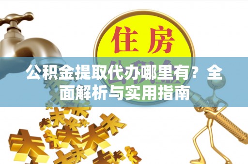 寿宁公积金提取代办哪里有？全面解析与实用指南