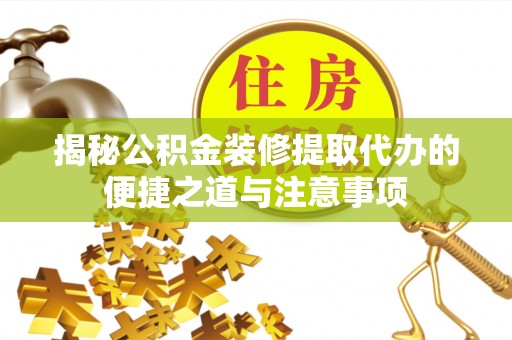 寿宁揭秘公积金装修提取代办的便捷之道与注意事项