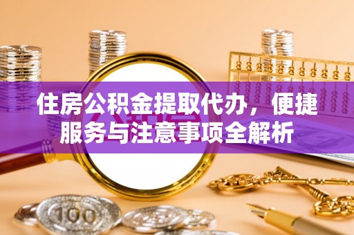 寿宁住房公积金提取代办，便捷服务与注意事项全解析