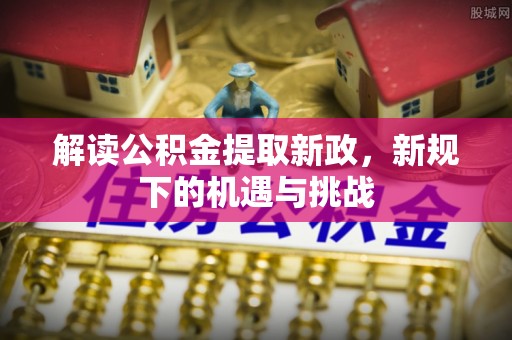 寿宁解读公积金提取新政，新规下的机遇与挑战