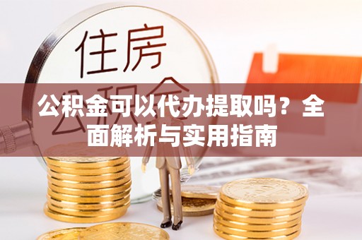 寿宁公积金可以代办提取吗？全面解析与实用指南