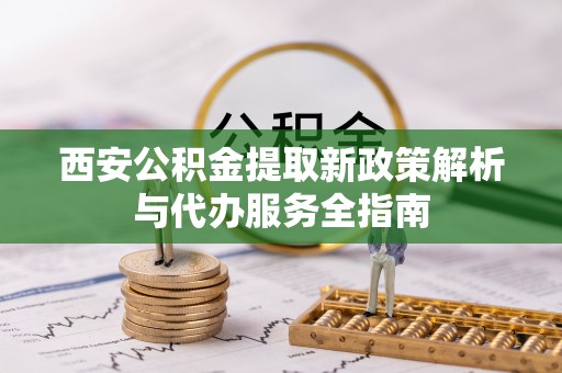 寿宁西安公积金提取新政策解析与代办服务全指南