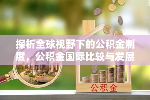 寿宁探析全球视野下的公积金制度，公积金国际比较与发展趋势