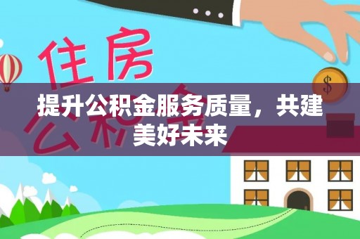 寿宁提升公积金服务质量，共建美好未来