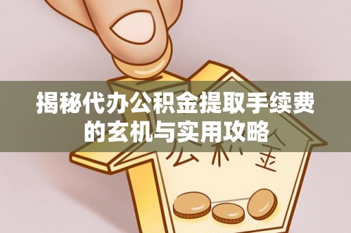 寿宁揭秘代办公积金提取手续费的玄机与实用攻略