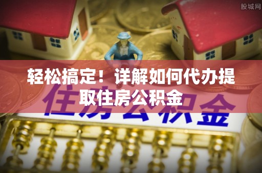 寿宁轻松搞定！详解如何代办提取住房公积金