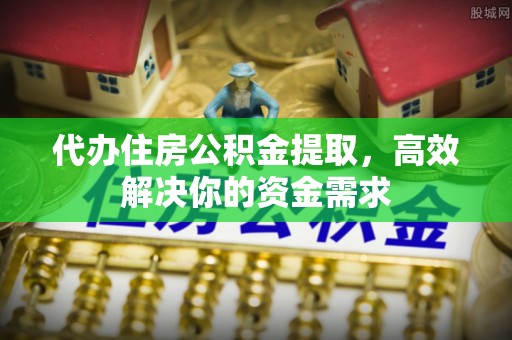寿宁代办住房公积金提取，高效解决你的资金需求