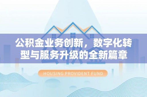 寿宁公积金业务创新，数字化转型与服务升级的全新篇章