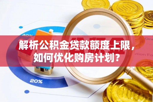 寿宁解析公积金贷款额度上限，如何优化购房计划？