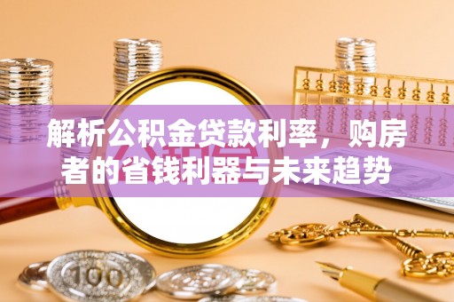 寿宁解析公积金贷款利率，购房者的省钱利器与未来趋势