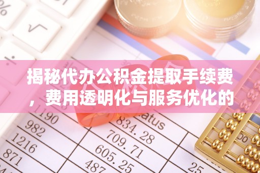 寿宁揭秘代办公积金提取手续费，费用透明化与服务优化的关键