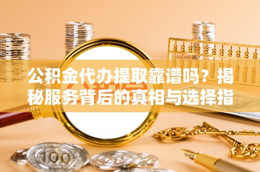 寿宁公积金代办提取靠谱吗？揭秘服务背后的真相与选择指南
