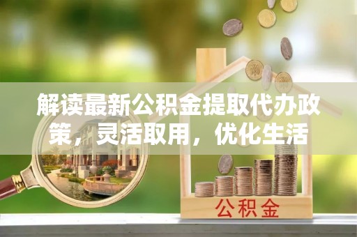 寿宁解读最新公积金提取代办政策，灵活取用，优化生活