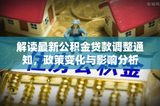 寿宁解读最新公积金贷款调整通知，政策变化与影响分析