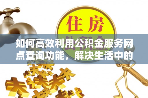 寿宁如何高效利用公积金服务网点查询功能，解决生活中的资金难题