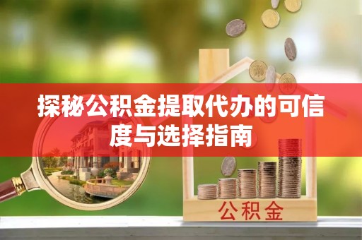 寿宁探秘公积金提取代办的可信度与选择指南