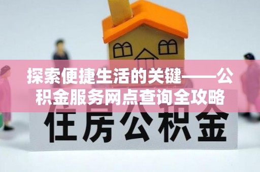 寿宁探索便捷生活的关键——公积金服务网点查询全攻略