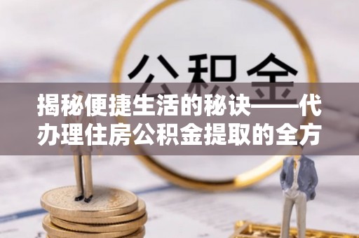 寿宁揭秘便捷生活的秘诀——代办理住房公积金提取的全方位指南