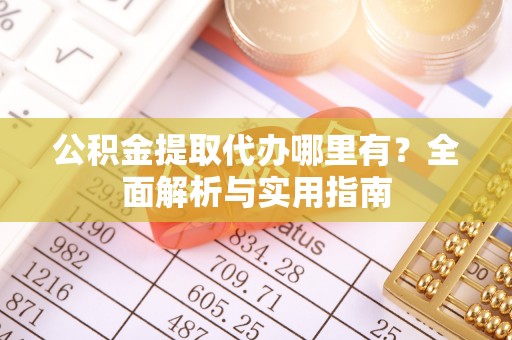 寿宁公积金提取代办哪里有？全面解析与实用指南