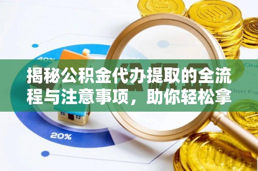 寿宁揭秘公积金代办提取的全流程与注意事项，助你轻松拿回属于自己的钱