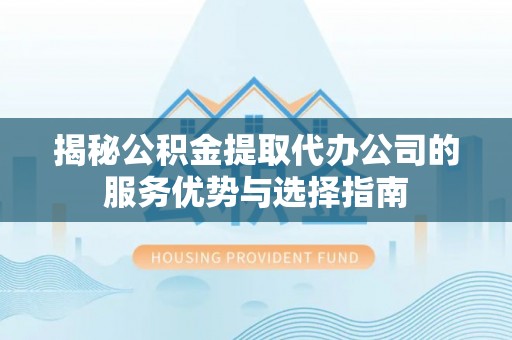 寿宁揭秘公积金提取代办公司的服务优势与选择指南