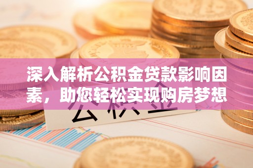 寿宁深入解析公积金贷款影响因素，助您轻松实现购房梦想
