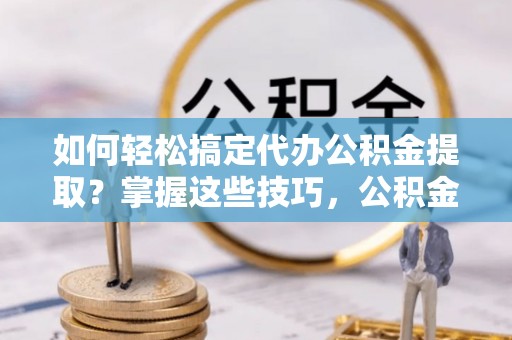 寿宁如何轻松搞定代办公积金提取？掌握这些技巧，公积金到手不是梦！