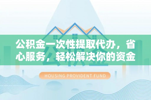 寿宁公积金一次性提取代办，省心服务，轻松解决你的资金需求