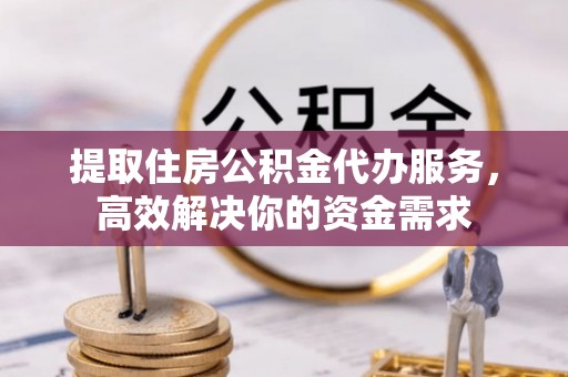 寿宁提取住房公积金代办服务，高效解决你的资金需求