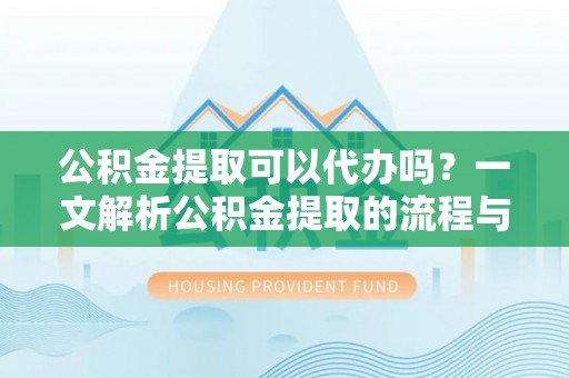 寿宁公积金提取可以代办吗？一文解析公积金提取的流程与注意事项