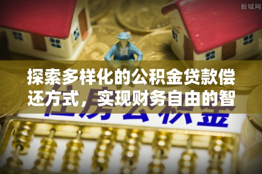 寿宁探索多样化的公积金贷款偿还方式，实现财务自由的智慧选择