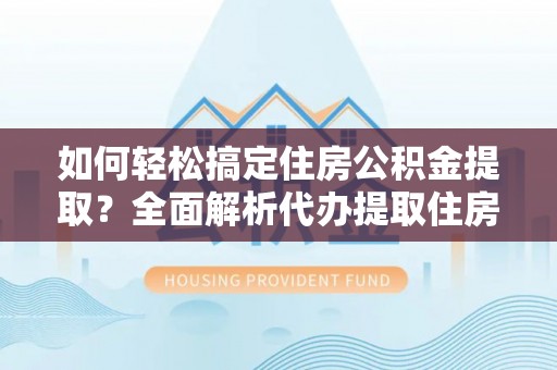 寿宁如何轻松搞定住房公积金提取？全面解析代办提取住房公积金流程