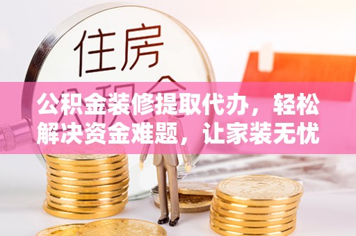 寿宁公积金装修提取代办，轻松解决资金难题，让家装无忧