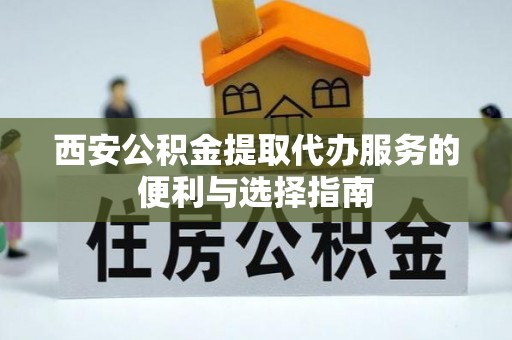 寿宁西安公积金提取代办服务的便利与选择指南