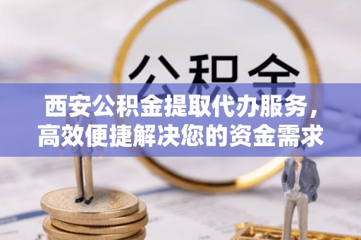 寿宁西安公积金提取代办服务，高效便捷解决您的资金需求