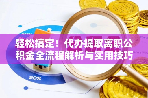 寿宁轻松搞定！代办提取离职公积金全流程解析与实用技巧