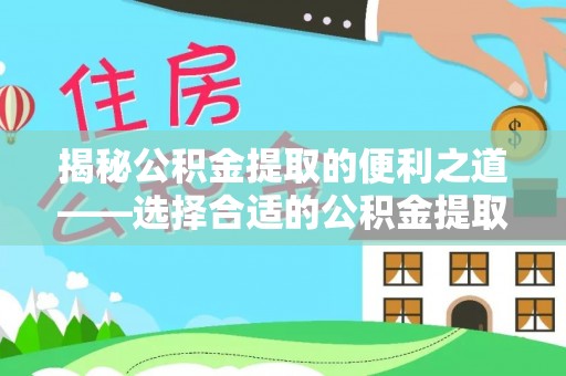 寿宁揭秘公积金提取的便利之道——选择合适的公积金提取代办公司是关键