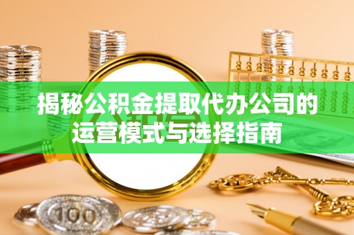 寿宁揭秘公积金提取代办公司的运营模式与选择指南