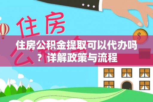 寿宁住房公积金提取可以代办吗？详解政策与流程