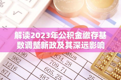 寿宁解读2023年公积金缴存基数调整新政及其深远影响
