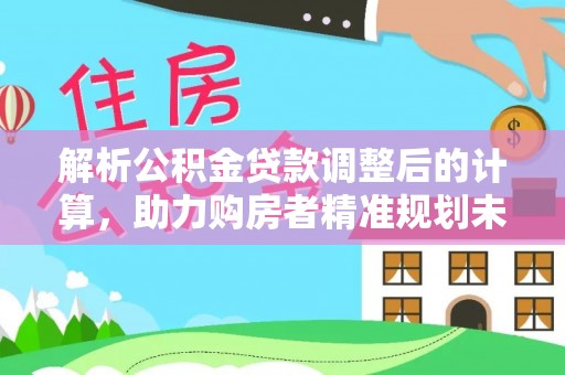 寿宁解析公积金贷款调整后的计算，助力购房者精准规划未来