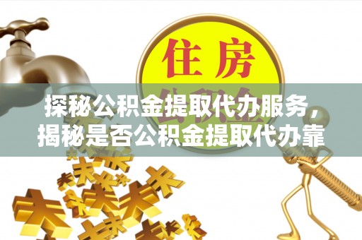 寿宁探秘公积金提取代办服务，揭秘是否公积金提取代办靠谱吗？