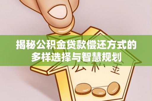 寿宁揭秘公积金贷款偿还方式的多样选择与智慧规划