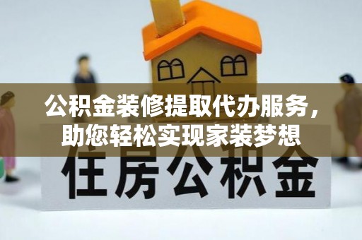 寿宁公积金装修提取代办服务，助您轻松实现家装梦想