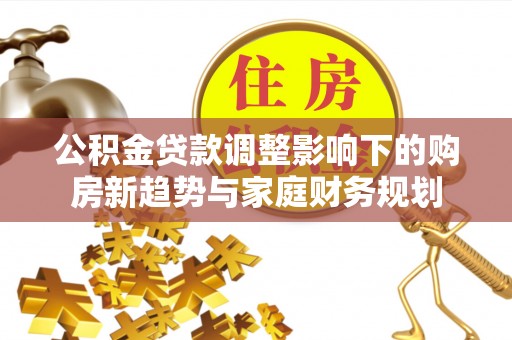 寿宁公积金贷款调整影响下的购房新趋势与家庭财务规划