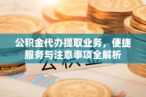 寿宁公积金代办提取业务，便捷服务与注意事项全解析